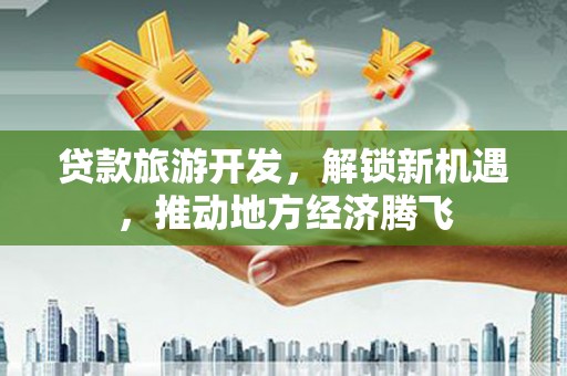 弋江贷款旅游开发，解锁新机遇，推动地方经济腾飞