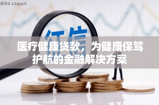 弋江医疗健康贷款，为健康保驾护航的金融解决方案
