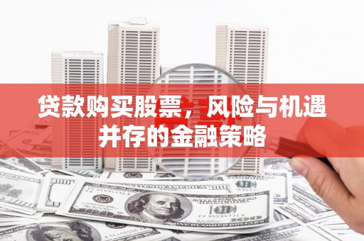 弋江贷款购买股票，风险与机遇并存的金融策略