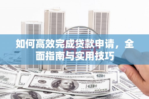 弋江如何高效完成贷款申请，全面指南与实用技巧