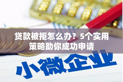 弋江贷款被拒怎么办？5个实用策略助你成功申请