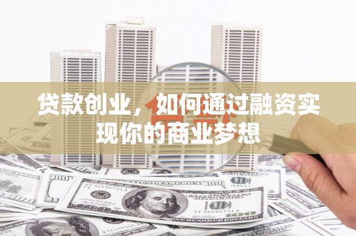 弋江贷款创业，如何通过融资实现你的商业梦想