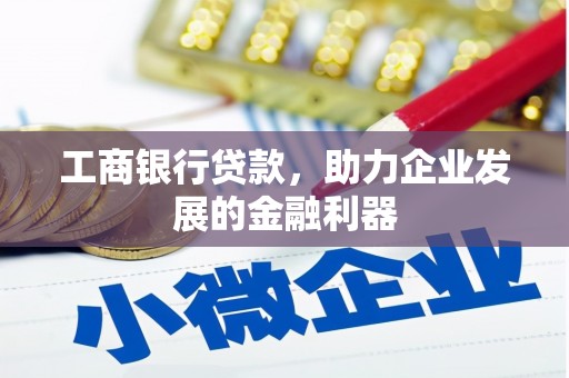 弋江工商银行贷款，助力企业发展的金融利器
