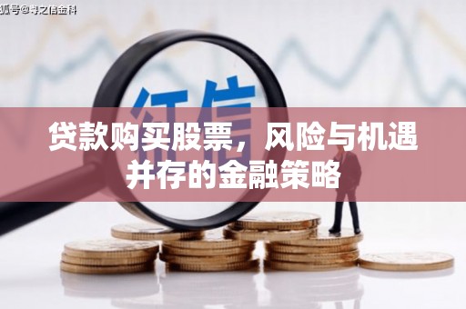 弋江贷款购买股票，风险与机遇并存的金融策略