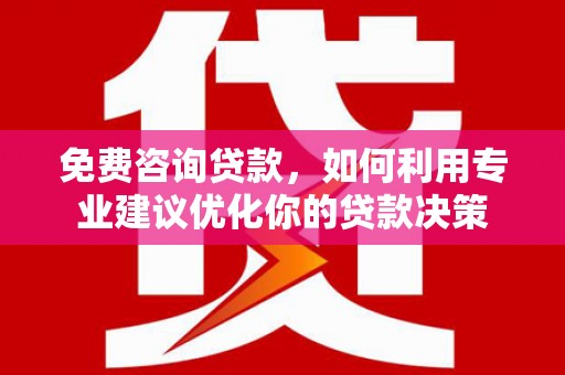 弋江免费咨询贷款，如何利用专业建议优化你的贷款决策