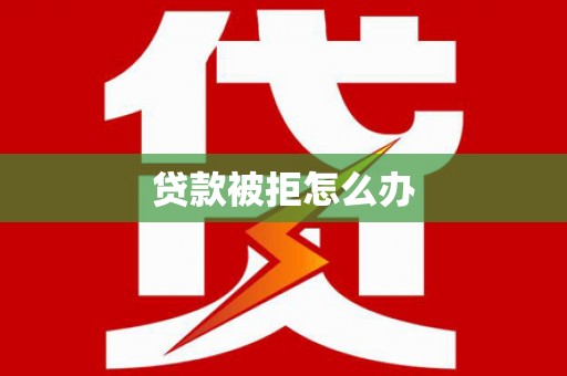 弋江贷款被拒怎么办