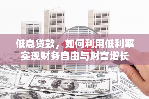 弋江低息贷款，如何利用低利率实现财务自由与财富增长
